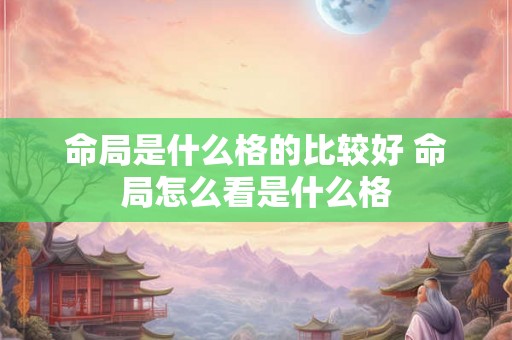 命局是什么格的比较好 命局怎么看是什么格 命局是什么格的比较好 命局怎么看是什么格