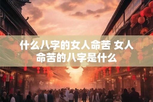 什么八字的女人命苦 女人命苦的八字是什么 什么八字的女人命苦 女人命苦的八字是什么
