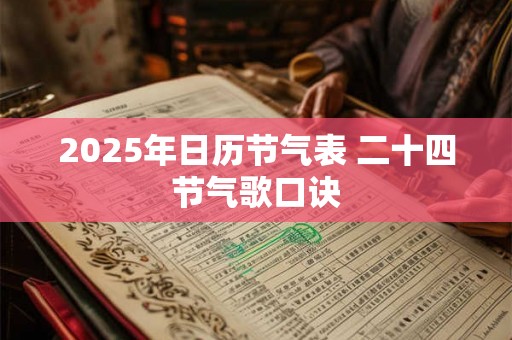 2025年日历节气表 二十四节气歌口诀 2025年日历节气表 二十四节气歌口诀