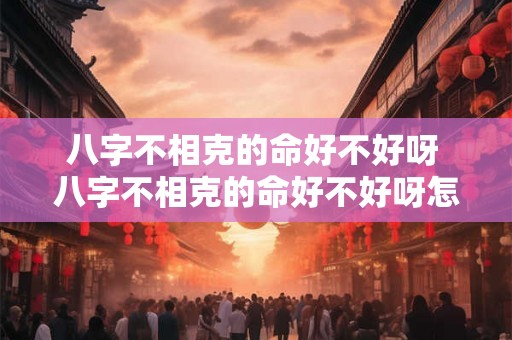 八字不相克的命好不好呀 八字不相克的命好不好呀怎么看 八字不相克的命好不好呀 八字不相克的命好不好呀怎么看