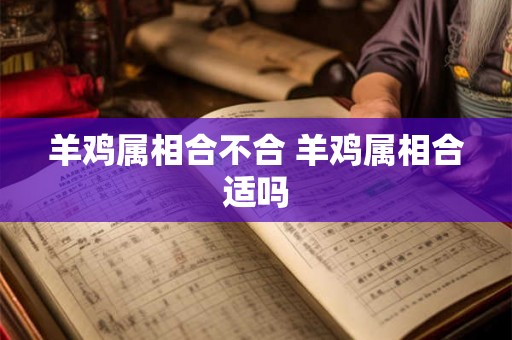 羊鸡属相合不合 羊鸡属相合适吗 羊鸡属相合不合 羊鸡属相合适吗