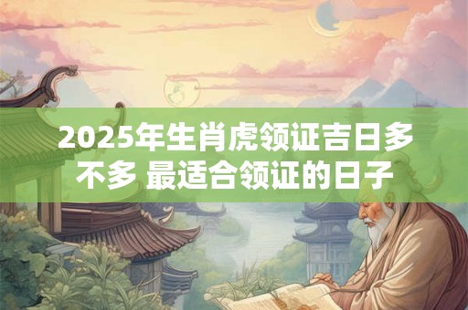 2025年生肖虎领证吉日多不多 最适合领证的日子 2025年生肖虎领证吉日多不多 最适合领证的日子