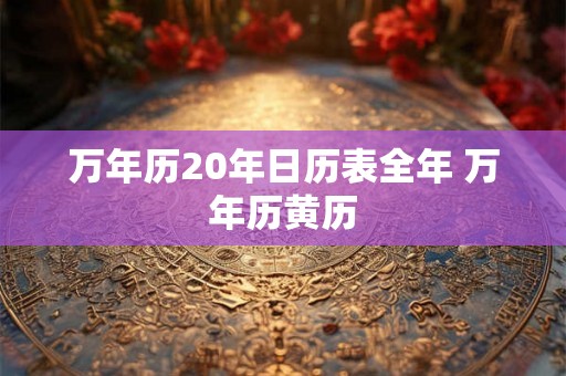 万年历20年日历表全年 万年历黄历 万年历20年日历表全年 万年历黄历