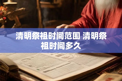 清明祭祖时间范围 清明祭祖时间多久 清明祭祖时间范围 清明祭祖时间多久