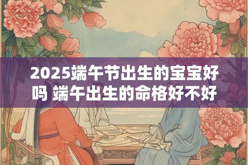 2025端午节出生的宝宝好吗 端午出生的命格好不好