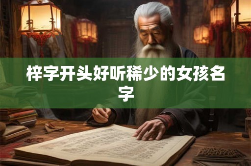 梓字开头好听稀少的女孩名字 梓字开头好听稀少的女孩名字