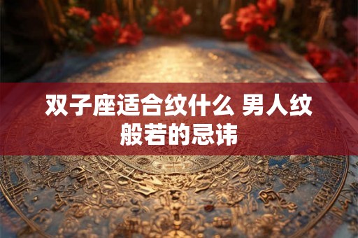 双子座适合纹什么 男人纹般若的忌讳 双子座适合纹什么 男人纹般若的忌讳