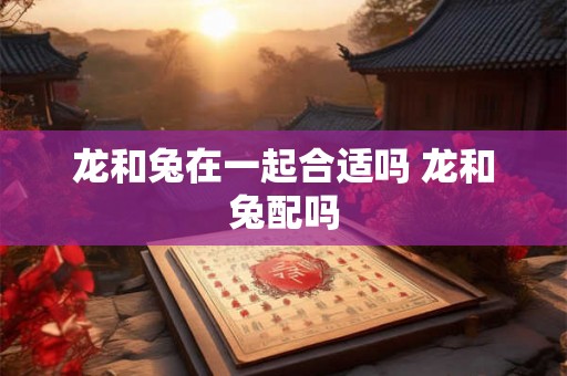 龙和兔在一起合适吗 龙和兔配吗