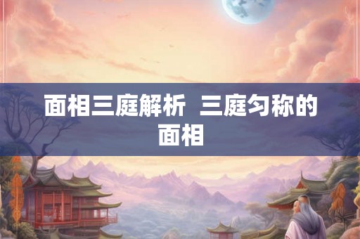 面相三庭解析 三庭匀称的面相 面相三庭解析 三庭匀称的面相