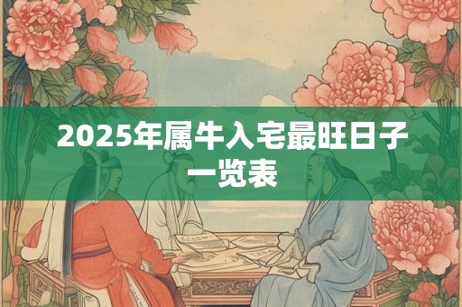 2025年属牛入宅最旺日子一览表 2025年属牛入宅最旺日子一览表
