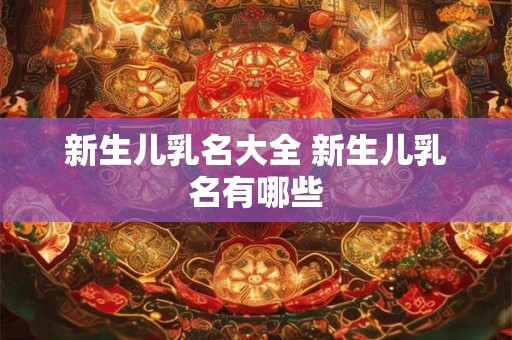 新生儿乳名大全 新生儿乳名有哪些 新生儿乳名大全 新生儿乳名有哪些
