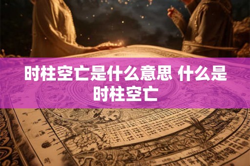 时柱空亡是什么意思 什么是时柱空亡