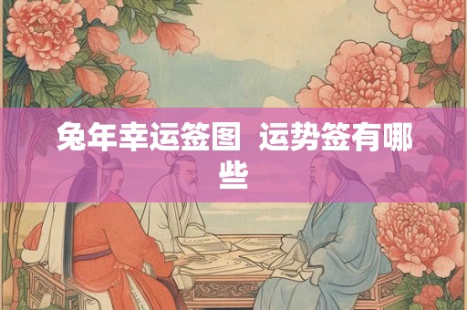 兔年幸运签图 运势签有哪些 兔年幸运签图 运势签有哪些