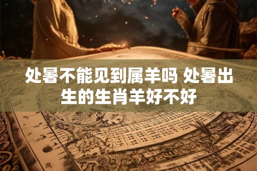 处暑不能见到属羊吗 处暑出生的生肖羊好不好
