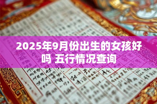 2025年9月份出生的女孩好吗 五行情况查询 2025年9月份出生的女孩好吗 五行情况查询