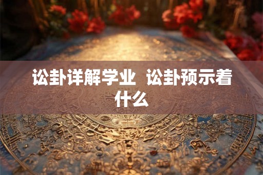 讼卦详解学业 讼卦预示着什么 讼卦详解学业 讼卦预示着什么