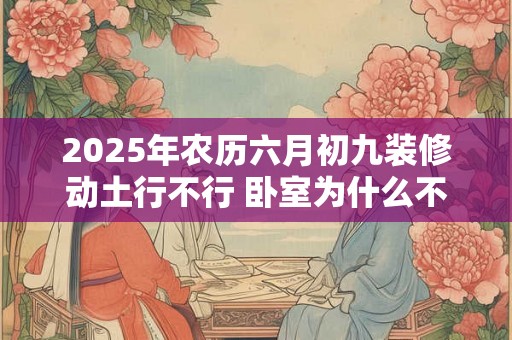2025年农历六月初九装修动土行不行 卧室为什么不能用绿色 2025年农历六月初九装修动土行不行 卧室为什么不能用绿色