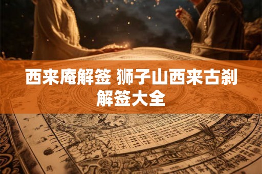 西来庵解签 狮子山西来古刹解签大全 西来庵解签 狮子山西来古刹解签大全
