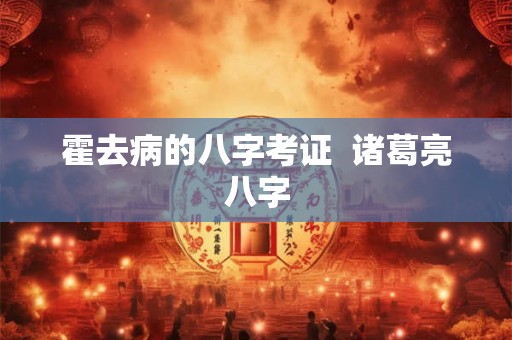霍去病的八字考证  诸葛亮八字