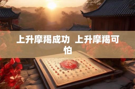 上升摩羯成功 上升摩羯可怕 上升摩羯成功 上升摩羯可怕