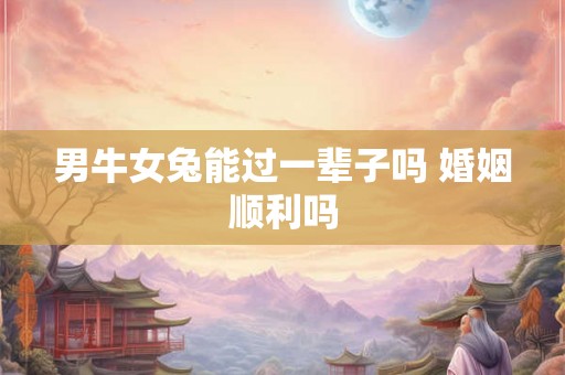男牛女兔能过一辈子吗 婚姻顺利吗