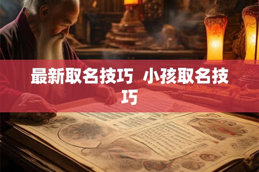 最新取名技巧 小孩取名技巧 最新取名技巧 小孩取名技巧