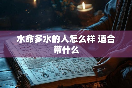 水命多水的人怎么样 适合带什么 水命多水的人怎么样 适合带什么