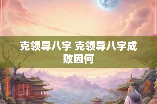 克领导八字 克领导八字成败因何