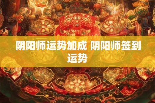 阴阳师运势加成 阴阳师签到运势 阴阳师运势加成 阴阳师签到运势