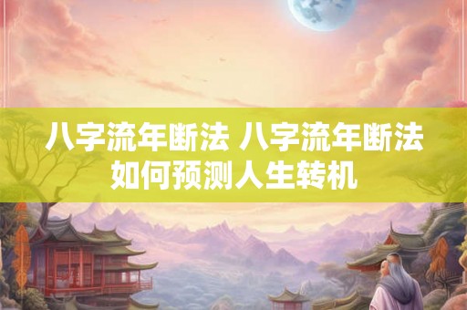 八字流年断法 八字流年断法如何预测人生转机 八字流年断法 八字流年断法如何预测人生转机