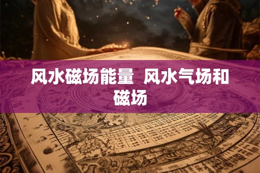 风水磁场能量 风水气场和磁场 风水磁场能量 风水气场和磁场