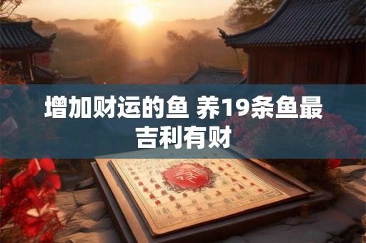 增加财运的鱼 养19条鱼最吉利有财 增加财运的鱼 养19条鱼最吉利有财
