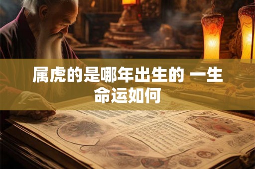属虎的是哪年出生的 一生命运如何 属虎的是哪年出生的 一生命运如何