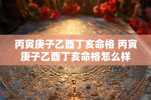 丙寅庚子乙酉丁亥命格 丙寅庚子乙酉丁亥命格怎么样 丙寅庚子乙酉丁亥命格 丙寅庚子乙酉丁亥命格怎么样