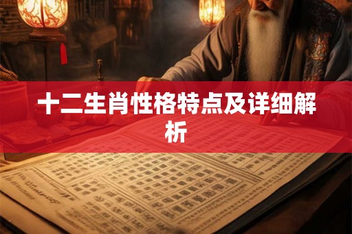 十二生肖性格特点及详细解析 十二生肖性格特点及详细解析