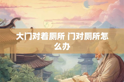 大门对着厕所 门对厕所怎么办 大门对着厕所 门对厕所怎么办