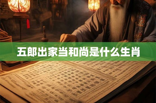 五郎出家当和尚是什么生肖 五郎出家当和尚是什么生肖