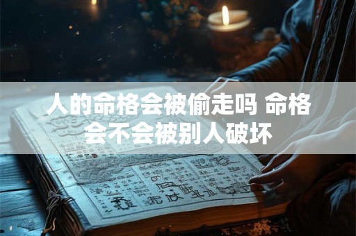 人的命格会被偷走吗 命格会不会被别人破坏 人的命格会被偷走吗 命格会不会被别人破坏