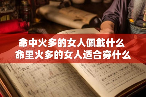命中火多的女人佩戴什么 命里火多的女人适合穿什么颜色衣服 命中火多的女人佩戴什么 命里火多的女人适合穿什么颜色衣服