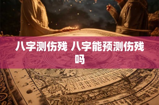 八字测伤残 八字能预测伤残吗 八字测伤残 八字能预测伤残吗