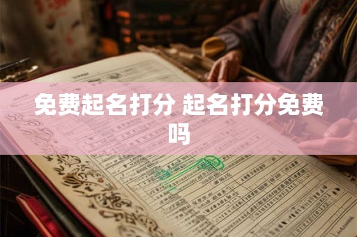 免费起名打分 起名打分免费吗 免费起名打分 起名打分免费吗