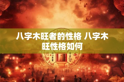 八字木旺者的性格 八字木旺性格如何 八字木旺者的性格 八字木旺性格如何