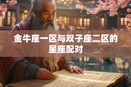 金牛座一区与双子座二区的星座配对 金牛座一区与双子座二区的星座配对