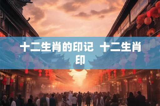 十二生肖的印记  十二生肖印