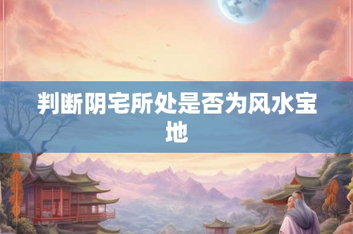 判断阴宅所处是否为风水宝地 判断阴宅所处是否为风水宝地