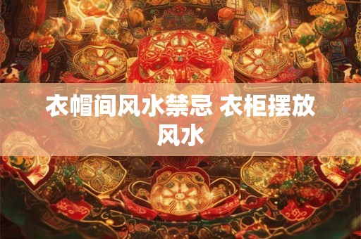 衣帽间风水禁忌 衣柜摆放风水 衣帽间风水禁忌 衣柜摆放风水
