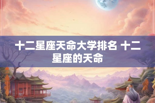 十二星座天命大学排名 十二星座的天命 十二星座天命大学排名 十二星座的天命