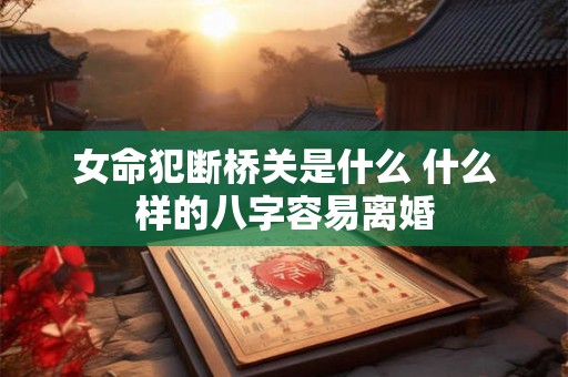 女命犯断桥关是什么 什么样的八字容易离婚 女命犯断桥关是什么 什么样的八字容易离婚