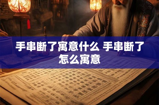 手串断了寓意什么 手串断了怎么寓意 手串断了寓意什么 手串断了怎么寓意