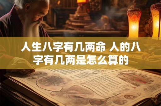 人生八字有几两命 人的八字有几两是怎么算的 人生八字有几两命 人的八字有几两是怎么算的